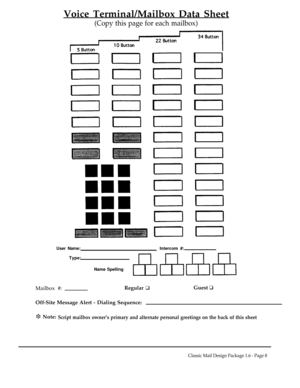 Page 8Voice Terminal/Mailbox Data Sheet
(Copy this page for each mailbox)
User Name:Intercom #:
Type:
Name Spelling
Mailbox #:Regular qGuest q
Off-Site Message Alert - Dialing Sequence:
i Note:Script mailbox owner’s primary and alternate personal greetings on the back of this sheet
Classic Mail Design Package 1.6 - Page 8 