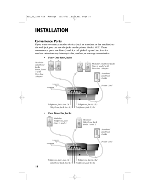 Page 16INSTALLATION
14
•Two Two-Line Jacks
Convenience Ports 
If you want to connect another device (such as a modem or fax machine) to
the wall jack,you can use the jacks on the phone labeledAUX.These
convenience ports use Lines 3 and 4;a call picked up on Line 3 or 4 at
another extension may interrupt a fax,modem,or message transmission.
ModularTelephone Jack Lines 3 and 4 
ModularTelephone Jack Lines 1 and 2 
StandardElectricalOutlet
Power Cord
Telephone Jack L1/L2
Telephone Jack L3/L4
Telephone Jack Aux L4...