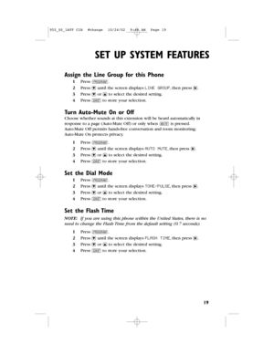 Page 21SET UP SYSTEM FEATURES 
19
Assign the Line Groupfor this Phone
1Press G.
2Press -until the screen displays LINE GROUP,then press >.
3Press -or +to select the desired setting.
4Press Sto store your selection.
Turn Auto-MuteOn or Off
Choose whether sounds at this extension will be heard automatically in
response to a page(Auto-Mute Off) or only when Mis pressed.
Auto-Mute Off permits hands-free conversation and room monitoring;
Auto-Mute On protects privacy.
1Press G.
2Press -until the screen displays AUTO...