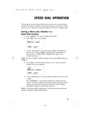 Page 33SPEED DIAL OPERATION
31
This telephone has four Speed Dial locationswhere you can store phone
numbers and names you wish to dial by pressing only two buttons.Names
can be up to 16 characters long and numbers can be up to 32 digits long.
Storing a Name and a Number in a
SpeedDialLocation
1Press D.The screen displays DIRECTORY.
2Press S.The screen displays:
3Use the dial pad keys to enter the letters,digits or symbols you
wish to store.Refer to Step 3“Storing Names and Numbers in
theDirectory”in...