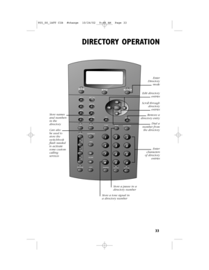 Page 35DIRECTORY OPERATION
33
Removeadirectory entry
Scroll throughdirectoryentries
Edit directoryentries
Dial anumber fromthe directory 
Entercharactersofdirectoryentries
Store a pausein adirectory number
Store a tone signal inadirectory number
Can also be used tostore theswitchhookflashneededto activatesome customcallingservices
Store namesand numbersinthedirectory
EnterDirectorymode
955_00_1ATT CIB  #change  10/24/02  9:48 AM  Page 33  