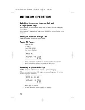 Page 44INTERCOMOPERATION
42
Switching Between an IntercomCall and
aSingle-phone Page
When making an intercom call,press pto switch the call to a single-
phone page.
When making a single-phone page,press Ito switch the call to the
intercom.
Ending an Intercom or PageCall
Hang up or press Korhagain.
Paging All Phones
1Press A
— OR —
Presspt.
The screen displays:
2Speak toward the telephone or into the headsetmicrophone.
3Press and release Kor hto disconnect.
Answering a System-widePage
NOTE:Only one extension can...