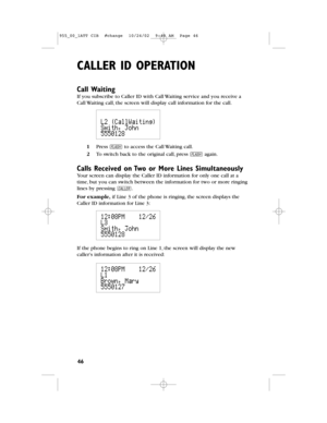 Page 48CALLER IDOPERATION
46
Call Waiting
If you subscribe to Caller IDwith Call Waitingservice and you receive a
Call Waiting call,the screen will display call information for the call.
1Press Fto access the Call Waiting call.
2To switch back to the original call,press Fagain.
Calls Received on Two or More Lines Simultaneously
Your screen can display the Caller ID information for only one call at a
time,but you can switch between the information for two or more ringing
lines by pressing C.
For example,if Line...