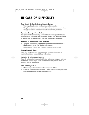 Page 56IN CASE OF DIFFICULTY
54
Tone Signals Do Not Activate a Remote Device
•Tone signaling does not work during conference calls.
•The phone generates tones of fixed duration,which may not be long
enough to activate some devices such as answering machines.
Operation During a Power Failure
This phone will operate during a power failure if a charged battery has
been installed.You will be able to dial and answer calls with the handset
or headset,but no other features will work until power is restored.
No Caller...