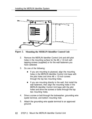 Page 19Installing the MERLIN Identifier System
Figure 2.Mounting the MERLIN Identifier Control Unit
2.
3.
4.
5.
n
n
Remove the MERLIN Identifier Control Unit and drill pilot
holes in the mounting surface for the #6 x 1/2-inch self-
tapping screws (supplied) or for the wall fasteners you
have selected.
Do one of the following:
If you are mounting to plywood, align the mounting
holes in the MERLIN Identifier Control Unit base with
the pilot holes and drive #6 x 1/2-inch screws
through the top two mounting holes....