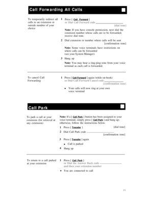 Page 14Call Forwarding All Calls
To temporarily redirect all1
calls to an extension or
outside number of your
choice
2
3Press [ Call Forward ]
or Dial Call Forward code
[dial tone]
Note: If you have console permission, next dial the
extension number whose calls are to be forwarded;
receive dial tone.
Dial extension or number where calls will be sent
Note: Some voice terminals have restrictions on
where calls can be forwarded
(see your System Manager).
Hang up[confirmation tone]
Note: You may hear a ring-ping...