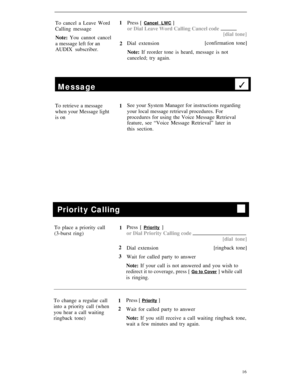 Page 19To cancel a Leave Word1Press [ Cancel LWC ]
Calling messageor Dial Leave Word Calling Cancel code
Note: You cannot cancel[dial tone]
a message left for an2Dial extension[confirmation tone]
AUDIX subscriber.
Note: If reorder tone is heard, message is not
canceled; try again.
Message3
To retrieve a message
1See your System Manager for instructions regarding
when your Message lightyour local message retrieval procedures. For
is onprocedures for using the Voice Message Retrieval
feature, see “Voice Message...