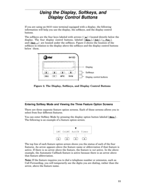 Page 16Using the Display, Softkeys, and
Display Control Buttons
If you are using an 8410 voice terminal equipped with a display, the following
information will help you use the display, the softkeys, and the display control
buttons.
The softkeys are the four keys labeled with arrows ( [ s ] ) located directly below the
display. The four display control buttons, labeled [
 Menu ], [ Exit ], [ ¬   ¬ Prev ],
and [
 Next ®  ® ]  are located under the softkeys. Figure 2 shows the location of the
softkeys in relation...