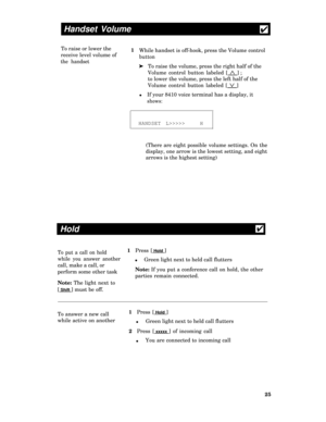Page 30Handset Volume
4
To raise or lower the
1
receive level volume of
the handset
While handset is off-hook, press the Volume control
button
ä   To raise the volume, press the right half of the
Volume control button labeled [ Ù 
] ;
to lower the volume, press the left half of the
Volume control button labeled [ Ú 
]
lIf your 8410 voice terminal has a display, it
shows:
HANDSET L>>>>>   H
(There are eight possible volume settings. On the
display, one arrow is the lowest setting, and eight
arrows is the highest...