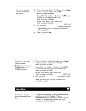 Page 33To leave a message
without ringing an
extension1
2
3If you are using an 8410 with a display, press [ Menu ]
and then press the softkey below LWC
(while on-hook or off-hook)
If your 8410 does not have a display or if LWC is not
available on your display, press [
 LWC ]
(while on-hook or off-hook)
or Dial Leave Word Calling access code
(while on-hook or off-hook)
[dial tone]
Dial extension[confirmation tone]
lMessage light goes on at called voice terminal
(if so equipped)
Hang up or press [ Drop ]
To...