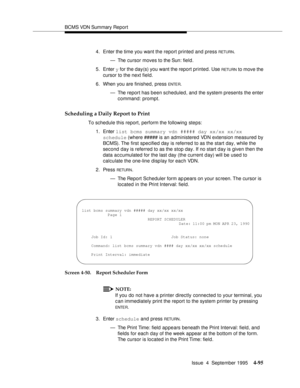 Page 120BCMS VDN Summary Report
Issue  4  September 1995
4-95
4. Enter the time you want the report printed and press RETURN.
— The cursor moves to the Sun: field.
5. Enter y for the day(s) you want the report printed. Use 
RETU RN to move the 
cursor to the next field.
6. When you are finished, press 
ENTE R.
— The report has been scheduled, and the system presents the enter 
command: prompt.
Scheduling a Daily Report to Print
To schedule this report, perform the following steps:
1. Enter list bcms summary vdn...