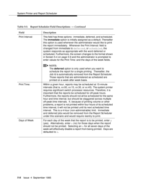 Page 129System Printer and Report Scheduler
5-8Issue  4  September 1995 
Print Interval: This field  has three options:  immediate, deferred, and sc heduled. 
The immediate option is initially assigned as a default. Thereafter 
this option is used whenever the administrator would like to print 
the report immediately.  Whenever the Print Interval: field is 
changed from immediate to deferred, or scheduled, the 
system resp onds as appropriate with the word deferred or 
sc heduled. Furthermore, the screen changes...