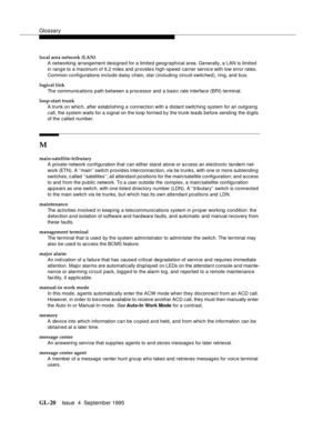 Page 230Glossary
GL-20Issue  4  September 1995 
local area network (LAN)
A networking arrangement desi gned for a limited geographical area. Generally, a LAN is limited 
in range to a maximum of 6.2 miles and provides high-speed carrier servic e with low error rates. 
Common configurations include daisy chain, star (including circuit-switched), ring, and bus.
logical link
The communications path between a processor and a basic rate interface (BRI) terminal.
loop-start trunk
A trunk on which, after establishing a...