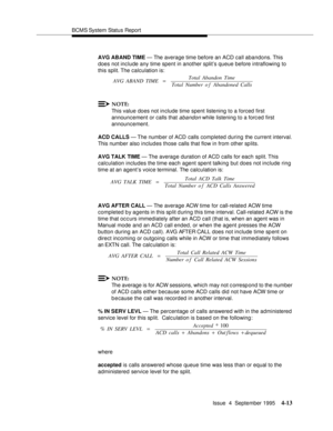 Page 38BCMS System Status Report
Issue  4  September 1995
4-13
AVG ABAND TIME — The average time before an ACD call abandons. This 
does not include any time spent in another split’s queue before intraflowing to 
this split. The calculation is:
NOTE:
This value does not in clude time spent listening to a forced first 
announcement or calls that 
abandon while listening to a forc ed first 
announcement.
ACD CALLS — The number of ACD  calls completed during the current interval. 
This number also includes those...