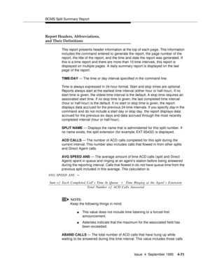 Page 76BCMS Split Summary Rep ort
Issue  4  September 1995
4-51
Report Headers, Abbreviations, 
and Their Definitions
This report presents header information at the top of each page. This information 
includes the command entered to generate the report, the page number of the 
report, the title of the report, and the time and date the report was generated. If 
this is a time report and there are more than 10 time intervals, this report is 
displayed on multiple pages. A daily summary report is displayed on the...