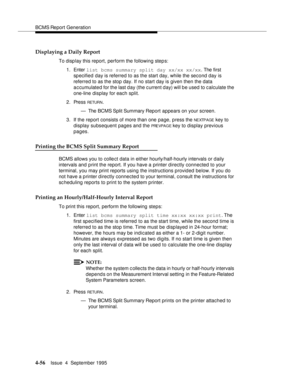 Page 81BCMS Report Generation
4-56Issue  4  September 1995 
Displaying a Daily Report
To display this report, perform the following step s:
1. Enter list bcms summary split day xx/xx xx/xx. The first 
specified day is referred to as the start day, while the second day is 
referred to as the stop day. If no start day is given then the data 
a c cumulated for the last d ay (the c urrent d ay) will be used to c alculate the 
one-line display for each split.
2. Press 
RETUR N.
— The BCMS Split Summary Report...