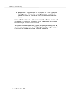 Page 115ANI and II-Digits Routing
7-6Issue  4 September 1995 
nIf the transfer is com pleted after the call reaches the ii-digits conditional, 
the ii-digits value of the terminal executing the transfer is used. Under 
normal circumstances, there will be no ii-digits for a terminal executing a 
transfer.
To ensure that the originator’s ii-digits is preserved, add a filler step (such as wait 
with silence) to the beginning of the vector. In this way a transfer can complete 
before the ii-d i gits conditional is...
