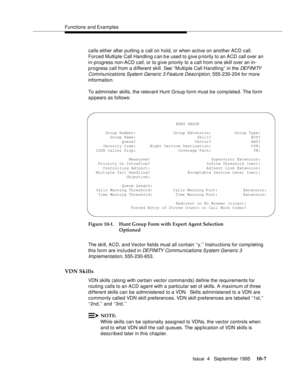 Page 147Functions and Examples
Issue  4   September 1995
10-7
calls either after putting a call on hold, or when active on another ACD call. 
Forced Multiple Call Handling c an b e used to g ive p riority to an ACD call over an 
in-progress non-ACD call, or to give priority to a call from one skill over an in-
progress call from a different skill. See “ Multi ple Call Handling” in the 
DEFINITY 
Communications System Generic 3 Feature Description, 
555-230-204 for more 
information.
To administer skills, the...