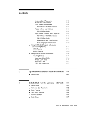 Page 16Contents
Issue  4   Septemb er 1995xvii
 Answered and Abandons F-2
 Busies and Disc onnects F-3
 VDN Inflows and Outflows F-3
 R3 CMS and BCMS Standards F-4
 Vector Inflows and Outflows F-4
 R3 CMS Standards F-4
 Split Inflows, Outflows, and Dequeues F-5
 R3 CMS and BCMS Standards F-5
 R2 CMS Standards F-6
 Examples of Split Flow Tracking F-7
 Evaluating Split PerformanceF-12
n Using BCMS/CMS Reports to Evaluate
Call Vectoring Activity F-14
 CMS ReportsF-14
 BCMS Reports F-15
n Using CMS in an EAS...