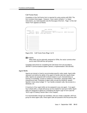 Page 151Functions and Examples
Issue  4   September 1995
10-11
Call Vector Form
Completion of the Call Vector form is required for using vectors with EAS. The 
form contains three pages.  However, if your vector contains 11 or fewer 
instructions, you need populate only the first p age of the form.  Page 1 of the Call 
Vector Form appears as follows:
Figure 10-4. Call Vector Form (Page 1 of 3)
NOTE:
While skills can be optionally assigned to VDNs, the vector controls when 
and to what VDN skill the call queues....