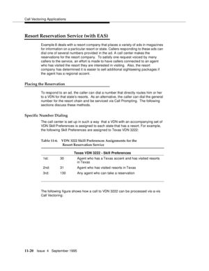 Page 198Call Vectoring Applications
11-20Issue  4   September 1995
Resort Reservation Service (with EAS)
Examp le 8 deals with a resort c ompany that p laces a variety of a ds in magazines 
for information on a particular resort or state. Callers resp onding to these ads can 
dial one of several numbers provided in the a d. A call center makes the 
reservations for the resort company.  To satisfy one request voiced by many 
callers to the service, an effort is made to have callers connected to an agent 
who has...