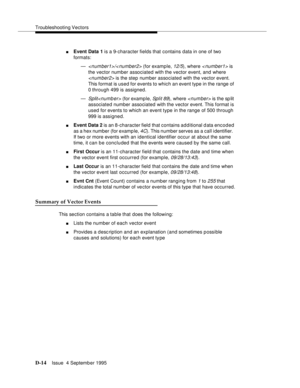Page 324Troubleshooting Vectors
D-14Issue  4 September 1995 
nEvent Data 1 is a 9- character fields that contains data in one of two 
formats:
—
/< number2> (for example, 12/5), where  is 
the vector number associated with the vector event, and where 
 is the step number associated with the vector event. 
This format is used for events to which an event type in the range of 
0 through 499 is assigned.
—
Split (for examp le, Split 89), where  is the sp lit 
associated number associated with the vector event. This...