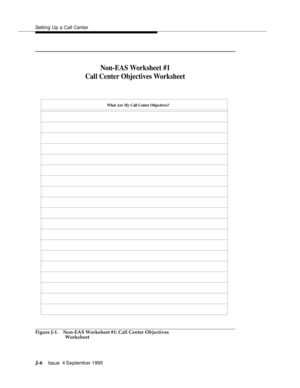 Page 389Setting Up a Call Center
J-6Issue  4 September 1995 
Figure J-1. Non-EAS Worksheet #1: Call Center Objectives 
Worksheet
Non-EAS Worksheet #1
Call Center Objectives Worksheet
What Are My Call Center Objectives? 