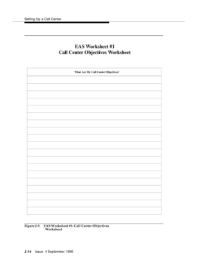 Page 399Setting Up a Call Center
J-16Issue  4 September 1995 
Figure J-5. EAS Worksheet #1: Call Center Objectives 
Worksheet
EAS Worksheet #1
Call Center Objectives Worksheet
What Are My Call Center Objectives? 