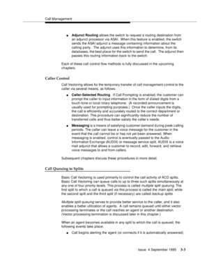 Page 45Call Management
Issue  4 September 1995
3-3
nAdjunct Routing allows the switch to request a routing destination from 
an adjunct processor via ASAI.  When this feature is enabled, the switch 
sends the ASAI adjunct a message containing information a bout the 
calling party.  The adjunct uses this information to determine, from its 
databases, the best place for the switch to send the call.  The a djunct then 
passes this routing information back to the switch.
Each of these call control flow methods is...