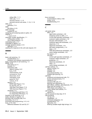 Page 447Index
IN-2Issue  4   September 1995
rolling  ASA,11-11
VDN c alls
,11-11
warranty service
,11-15
warranty service call center
,11-18, 11-19
ASA
,6-10
definition,F-14
ASAI
link failure
,A-16
ASAI message
contents of
,9-2
assigning call answering tasks to sp lits
,3-6
asterisk (*)
*, use of
,A-31
automatic number identification
,7-1
calling p arty number,7-2
use in North America
,7-2
automating tasks
,2-17
availa bility of agents,3-4
average speed of answer
,6-10
definition
,F-14
awaiting the response to...