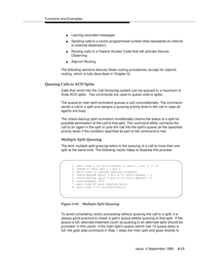 Page 68Functions and Examples
Issue  4 September 1995
4-11
nLeaving recorded messages
nSending c alls to a vector-programmed number (that represents an internal 
or external d estination)
nRouting calls to a Feature Access Code that will activate Service 
Observing
nAdjunct Routin g
The following sections discuss these routing procedures (except for adjunct 
routing, which is fully described in Chapter 9).
Queuing Calls to ACD Splits
Calls that come into the Call Vectoring system can be queued to a maximum of...