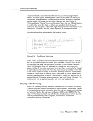 Page 76Functions and Examples
Issue  4 September 1995
4-19
vector commands, each with one of the following conditions assigned and 
tested:  
available-agents, staffed-agents, calls-queued, oldest call-waiting, or 
time-of-day. When Advanced Vector Routing is enabled, additional conditions 
can be tested: 
rolling-asa, c ounted-calls, expected-wait. See Chapter 6, 
Advanced Vector Routing  for more information. When ANI and II-Digits Routing 
is enabled, the 
ani and ii-digits conditions can also be teste d...