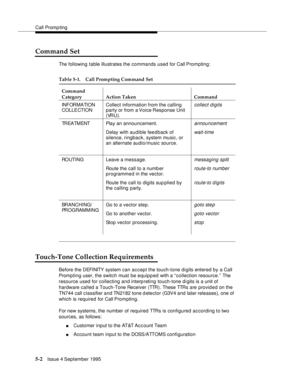 Page 79Call Promp ting
5-2Issue 4 September 1995
Command Set
The following table illustrates the commands used for Call Prompting:
Touch-Tone Collection Requirements
Before the DEFINITY  syst em can accept the touch-tone digits entered by a Call 
Promp ting user, the switch must be equipped with a “collection resource.” The 
resource used for collecting and interpreting touch-tone d i gits is a unit of 
hardware called a Touch-Tone Receiver (TTR). These TTRs are provid e d on the 
TN744 call c lassifier and...