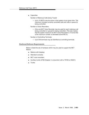 Page 1025Malicious Call Trace (MCT)
Issue  3   March 1996
3-881
nCapacities
Number of Malicious Calls being Traced:
— Up to 16 MCTs may be active in the system at any given time. This 
maximum includes currently controlled calls and calls in queue for 
being controlled.
Number of Voice Recorders:
— Only one MCT Voice Re corder may be used for each malicious c all 
being controlled or queued for being controlled. (This also implies 
that the system maximum for MCT Voice Recorders is 16 since that 
is the maximum...