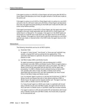 Page 1054Feature Descriptions
3-910Issue  3   March 1996 
If the agent is a ctive on a MI ACD or Direct Agent call and some other MI ACD or 
Direct Agent Call abandons from hold, the agent remains in the MI work mode on 
the active call.
If the agent is active on an AI ACD or Direct Ag ent call or is active on a non-ACD 
call and in the AI or MI work mode and a MI ACD or Direct Ag ent call abandons 
from hold, the a gent becomes pending for the ACW work mode and the after-call 
button lamp flashes p ending.
If...