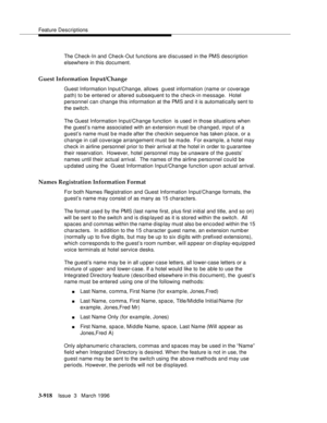 Page 1062Feature Descriptions
3-918Issue  3   March 1996 
The Check-In and Check-Out functions are d isc ussed in the PMS description 
elsewhere in this document.
Guest Information Input/Change
Guest Information Input/Change, allows  g uest information (name or coverage 
path) to be entered or altered subsequent to the check-in message.  Hotel 
personnel can change this information at the PMS and it is automatically sent to 
the switch.
The Guest Information In put/Change function  is used in those situations...