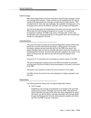 Page 1063Names Re gistration
Issue  3   March 1996
3-919
Call Coverage
Both Names Re gistration and Guest Information Input/Change messages contain 
call coverage path numbers. These numb ers are not displayed but are used to 
configure the appropriate call coverage arrangements for guest phones.  Path 
arrangements for voice mail, text messages, any available coverage point, or no 
coverage at all is sent by the PMS for automatic call coverage reconfiguration. 
The Call Coverage paths are established at the...