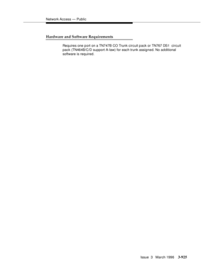 Page 1069Network Access — Public
Issue  3   March 1996
3-925
Hardware and Software Requirements
Requires one p ort on a TN747B CO Trunk circuit pack or TN767 DS1  circuit 
pack (TN464B/C/D support A-law) for each trunk assigned. No additional 
software is required. 
