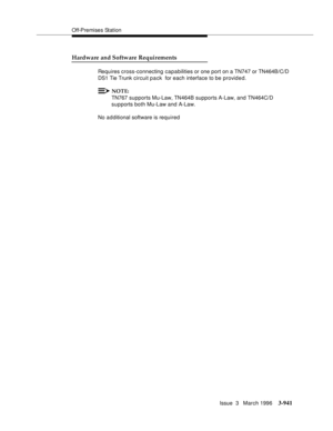 Page 1085Off-Premises Station
Issue  3   March 1996
3-941
Hardware and Software Requirements
Requires cross-connecting capabilities or one port on a TN747 or TN464B/C/D 
DS1 Tie Trunk circuit pack  for each interface to be provided.
NOTE:
TN767 supports Mu-Law, TN464B supports A-Law, and TN464C/D 
supports both Mu-Law and A-Law.
No a d ditional software is required 