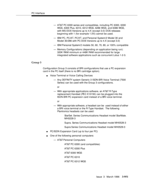 Page 1095PC Interface
Issue  3   March 1996
3-951
— AT&T PC 6300 series and compatibles, including PC 6300, 6300 
WGS, 6300 Plus, 6310, 6312 WGS, 6286 WGS, and 6386 WGS, 
with MS-DOS Versions up  to 4.X (except 3.0) DOS releases 
b e ginning with 1 (for example 1.XX) cannot be used.
— IBM PC, PC/AT, PC/XT, and Personal System/2 Model 30 and 
Model 30/286 with PC-DOS Versions up to 4.X (except 3.0)
— IBM Personal System/2 models 50, 60, 70, 80, or 100% compatible
— Memory Configurations (depending on application...