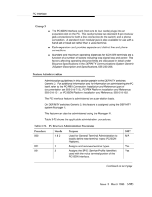 Page 1097PC Interface
Issue  3   March 1996
3-953
    G roup 3
nThe PC/ISDN Interface card (from one to four cards) p lugs into an 
expansion slot on the PC.  The card provides two standard 8-pin modular 
jack connections for both a line connection (to the switch) and a phone 
connection.  A standard 4-pin mo dular jack is also available for use with a 
hand-set or head-set rather than a voice terminal.
nEach expansion card provides separate and distinct line and phone 
connections.
nStandard and maximum...