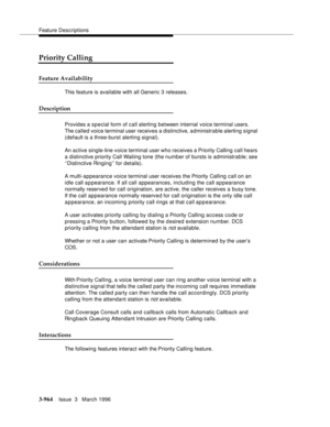 Page 1108Feature Descriptions
3-964Issue  3   March 1996 
Priority Calling
Feature Availability
This feature is available with all Generic 3 releases.
Description
Provides a special form of call alerting between internal voice terminal users.  
The called voice terminal user receives a distinctive, administrable alerting signal 
(default is a three-burst alerting signal).
An active single-line voice terminal user who receives a Priority Calling call hears 
a distinctive priority Call Waiting tone (the number of...