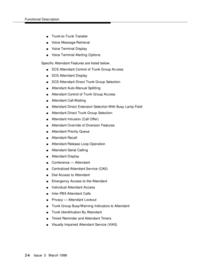 Page 112Functional Description
2-6Issue  3   March 1996 
nTrunk-to-Trunk Transfer
nVoice Message Retrieval
nVoice Terminal Display
nVoice Terminal Alerting O ptions
Specific Attendant Features are listed below.
nDCS Attendant Control of Trunk Group Ac cess
nDCS Attendant Display
nDCS Attendant Direct Trunk Group Selection
nAttendant Auto-Manual Splitting
nAttendant Control of Trunk Group Access
nAttendant Call Waiting
nAttendant Direct Extension Selection With Busy Lamp Field
nAttendant Direct Trunk Group...