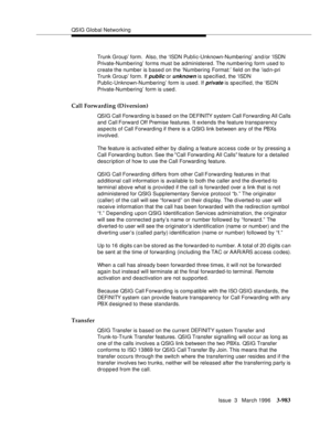 Page 1127QSIG Global Networking
Issue  3   March 1996
3-983
Trunk Group’ form.  Also, the ‘ISDN Public-Unknown-Numbering’ and/or ‘ISDN 
Private-Numbering’ forms must be administered. The numbering form used to 
create the number is based on the ‘Numbering Format:’ field on the ‘isdn-pri 
Trunk Group’ form. If 
public or unknown is specified, the ‘ISDN 
Public-Unknown-Numbering’ form is used. If 
private is sp ecified, the ‘ISDN 
Private-Numbering’ form is used.
Call Forwarding (Diversion)
QSIG Call Forwarding is...