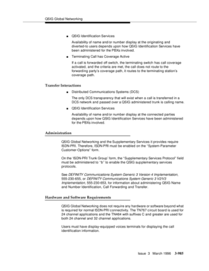 Page 1129QSIG Global Networking
Issue  3   March 1996
3-985
nQSIG Identification Services
Availability of name and/or num ber display at the originating and 
diverted-to users depends upon how QSIG Identification Services have 
been administered for the PBXs involved.
nTerminating Call has Coverage Active
If a call is forwarded off switch, the terminating switch has call coverage 
activated, and the criteria are met, the call does not route to the 
forward ing party’s coverage path, it routes to the terminating...