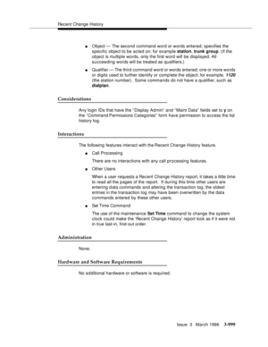 Page 1143Recent Change History
Issue  3   March 1996
3-999
nObject — The second command word or words entered; specifies the 
specific object to be acted on; for example station, trunk group. (If the 
object is multiple words, only the first word will be displayed. All 
succeeding words will be treate d as qualifiers.)
nQualifier — The third command word or words entered; one or more words 
or digits used to further identify or comp lete the object; for exam ple, 
1120 
(the station number).  Some commands do not...