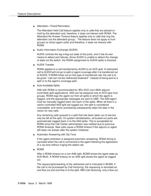 Page 1160Feature Descriptions
3-1016Issue  3   March 1996 
nAttendant—Timed Reminders
The Attendant Held Call feature a pplies only to calls that are placed on 
hold by the attendant and, therefore, it does not interact with RONA. The 
Attendant No Answer Timeout feature applies only to calls that ring the 
attendant (via the attendant group).  The feature does not ap ply to hunt 
groups (or direct agent calls) and therefore, it does not interact with 
RONA.
nAudio Information Exchange (AUDIX)
AUDIX controls the...