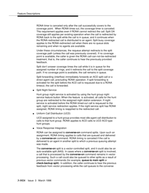 Page 1168Feature Descriptions
3-1024Issue  3   March 1996 
RONA timer is canceled only after the call successfully covers to the 
coverage point.  When RONA times out, the coverage timer is canceled. 
This requirement applies even if RONA cannot redirect the call. Split DA 
coverage still applies per existing operation when the call is redirected by 
RONA back to the split while the call is in queue, and it continues when 
the RONA-redirected call is distributed to an agent. Split busy coverage 
a p plies to the...