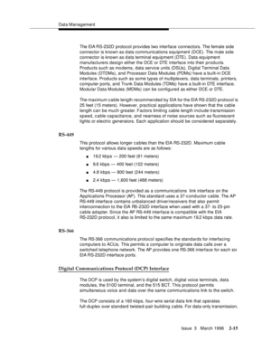 Page 121Data Management
Issue  3   March 1996
2-15
The EIA RS-232D protocol provides two interface connectors. The female side 
connector is known as data communications equipment (DCE). The male side 
connector is known as data terminal equipment (DTE). Data equipment 
manufacturers design either the DCE or DTE interface into their products. 
Products such as modems, data service units (DSUs), Digital Terminal Data 
Modules (DTDMs), and Processor Data Modules (PDMs) have a built-in DCE 
interface. Products such...