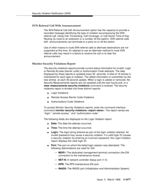 Page 1223Security Violation Notification (SVN)
Issue  3   March 1996
3-1077
SVN Referral Call With Announcement
The SVN Referral Call with Announcement option has the capacity to provide a 
recorded message identifying the type of violation accompanying the SVN 
referral call. Using Call  Forwarding, Call Coverage, or Call Vector  Time-of-Day 
Routing (to route to an extension or a number off the switch), SVN referral calls 
with  announcements can terminate to a point on or off the switch.
Use of other means to...